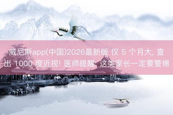 威尼斯app(中国)2026最新版 仅 5 个月大， 查出 1000 度近视! 医师提醒: 这类家长一定要警惕