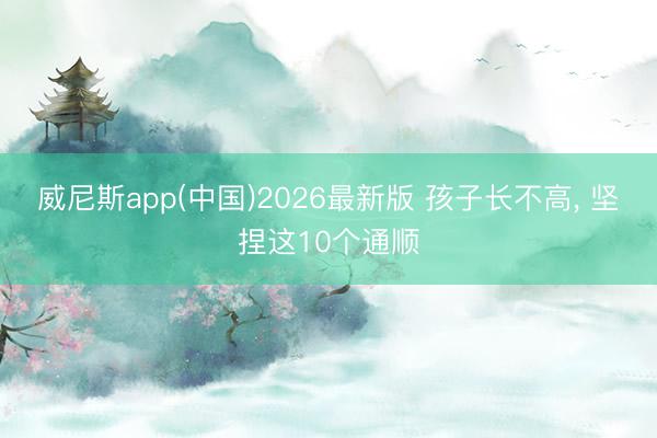 威尼斯app(中国)2026最新版 孩子长不高，<a href=
