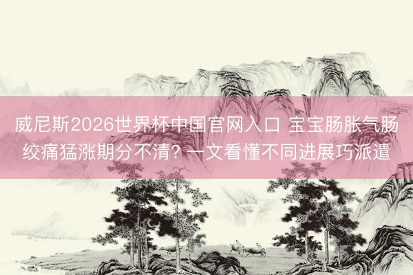 威尼斯2026世界杯中国官网入口 宝宝肠胀气肠绞痛猛涨期分不清? 一文看懂不同进展巧派遣