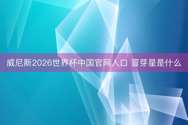 威尼斯2026世界杯中国官网入口 冒芽星是什么