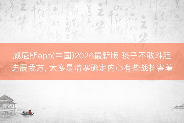 威尼斯app(中国)2026最新版 孩子不敢斗胆进展我方， 大多是清寒确定内心有些战抖害羞