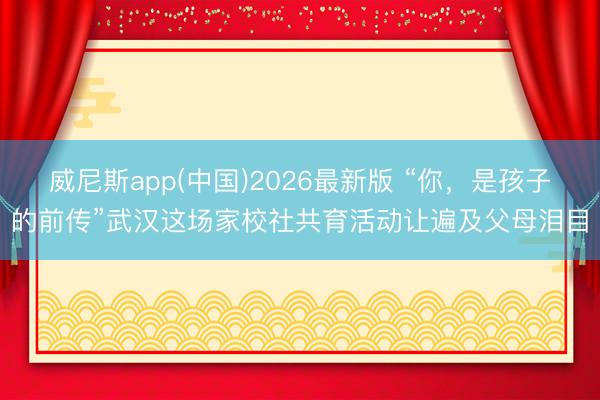威尼斯app(中国)2026最新版 “你，是孩子的前传”武汉这场家校社共育活动让遍及父母泪目