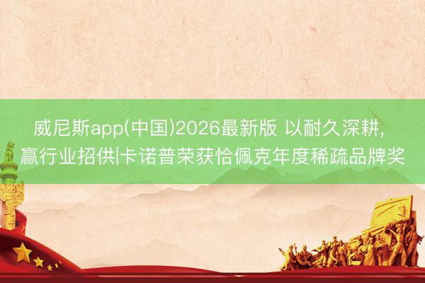 威尼斯app(中国)2026最新版 以耐久深耕， 赢行业招供|卡诺普荣获恰佩克年度稀疏品牌奖