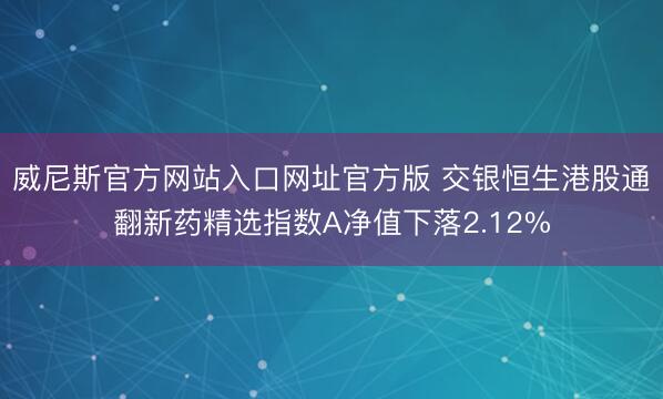 威尼斯官方网站入口网址官方版 交银恒生港股通翻新药精选指数A净值下落2.12%