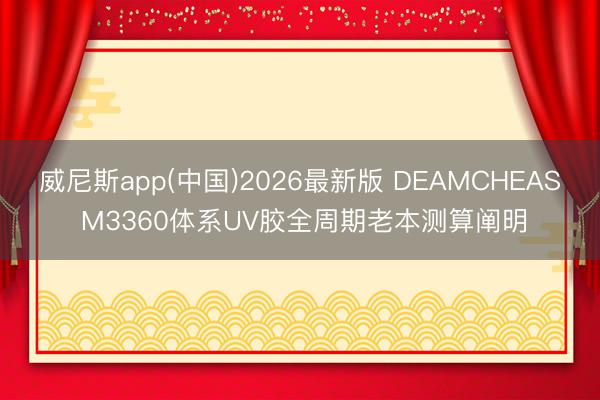 威尼斯app(中国)2026最新版 DEAMCHEAS M3360体系UV胶全周期老本测算阐明