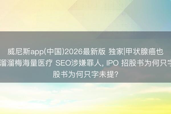 威尼斯app(中国)2026最新版 独家|甲状腺癌也能吃? 溜溜梅海量医疗 SEO涉嫌罪人， IPO 招股书为何只字未提?
