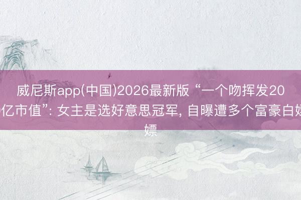 威尼斯app(中国)2026最新版 “一个吻挥发200亿市值”: 女主是选好意思冠军， 自曝遭多个富豪白嫖