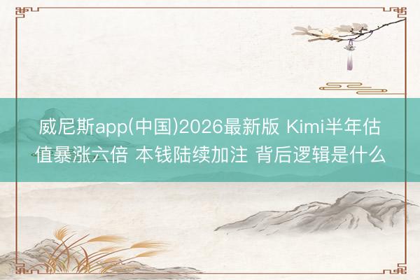 威尼斯app(中国)2026最新版 Kimi半年估值暴涨六倍 本钱陆续加注 背后逻辑是什么