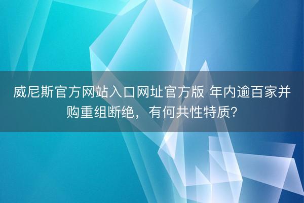 威尼斯官方网站入口网址官方版 年内逾百家并购重组断绝,有何共性特质?