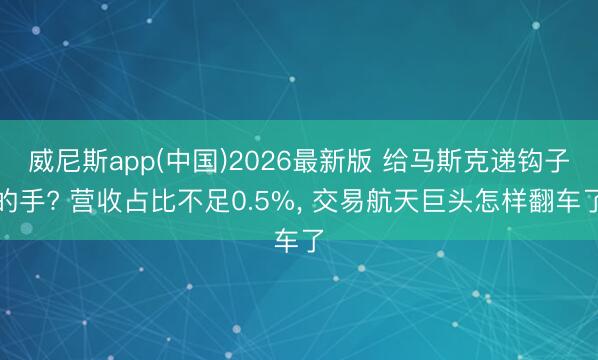 威尼斯app(中国)2026最新版 给马斯克递钩子的手? 营收占比不足0.5%, 交易航天巨头怎样翻车了
