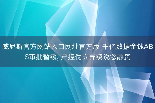 威尼斯官方网站入口网址官方版 千亿数据金钱ABS审批暂缓， 严控伪立异绕说念融资