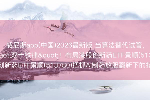 威尼斯app(中国)2026最新版 当算法替代试管，AI或将冲破医药"双十铁律"！布局港股创新药ETF景顺(513780)把抓AI制药放胆翻新下的指数机遇