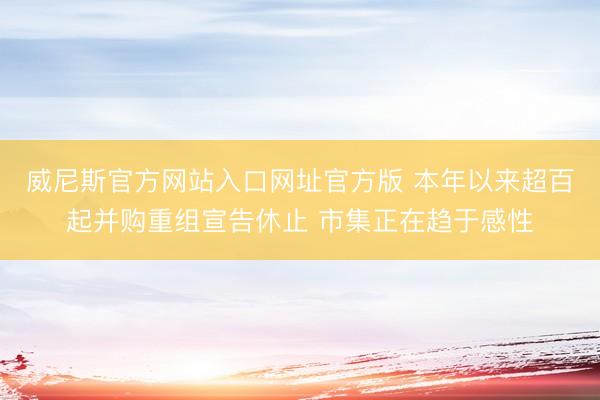 威尼斯官方网站入口网址官方版 本年以来超百起并购重组宣告休止 市集正在趋于感性