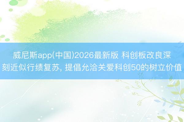 威尼斯app(中国)2026最新版 科创板改良深刻近似行绩复苏， 提倡允洽关爱科创50的树立价值