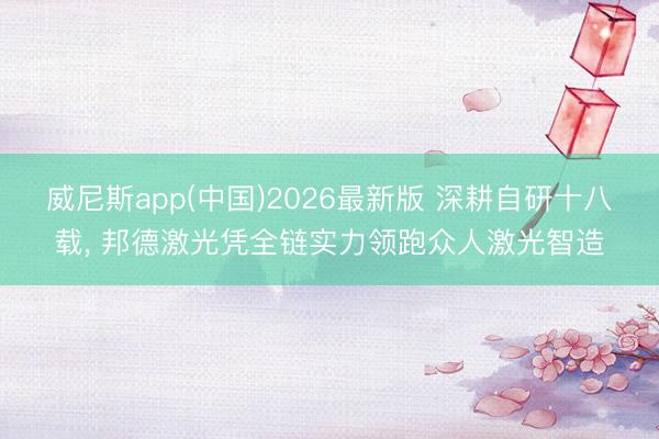 威尼斯app(中国)2026最新版 深耕自研十八载， 邦德激光凭全链实力领跑众人激光智造
