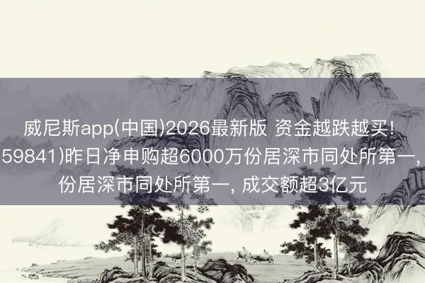 威尼斯app(中国)2026最新版 资金越跌越买! 证券ETF天弘(159841)昨日净申购超6000万份居深市同处所第一， 成交额超3亿元