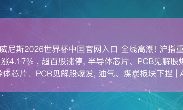 威尼斯2026世界杯中国官网入口 全线高潮! 沪指重回4000点， 科创50大涨4.17% ， 超百股涨停， 半导体芯片、PCB见解股爆发， 油气、煤炭板块下挫 | A股收盘