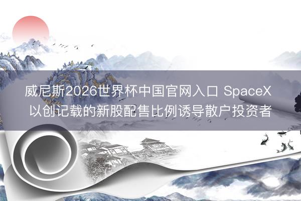 威尼斯2026世界杯中国官网入口 SpaceX 以创记载的新股配售比例诱导散户投资者