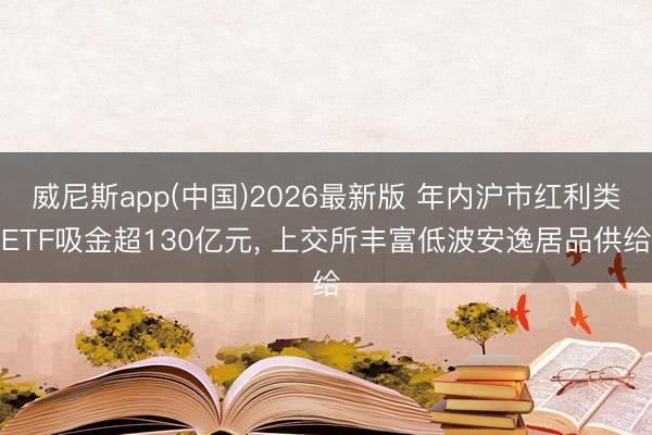 威尼斯app(中国)2026最新版 年内沪市红利类ETF吸金超130亿元， 上交所丰富低波安逸居品供给