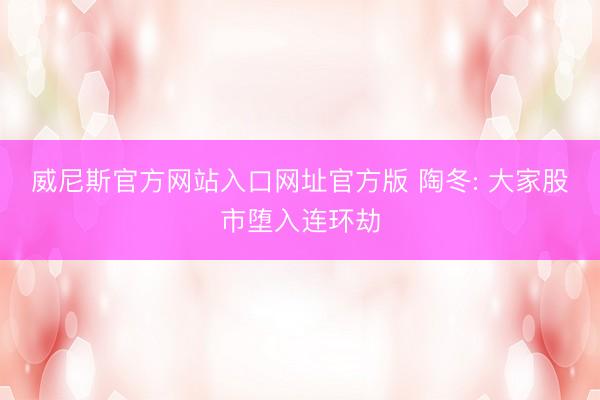 威尼斯官方网站入口网址官方版 陶冬: 大家股市堕入连环劫