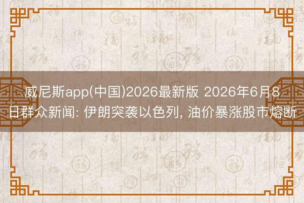 威尼斯app(中国)2026最新版 2026年6月8日群众新闻: 伊朗突袭以色列， 油价暴涨股市熔断