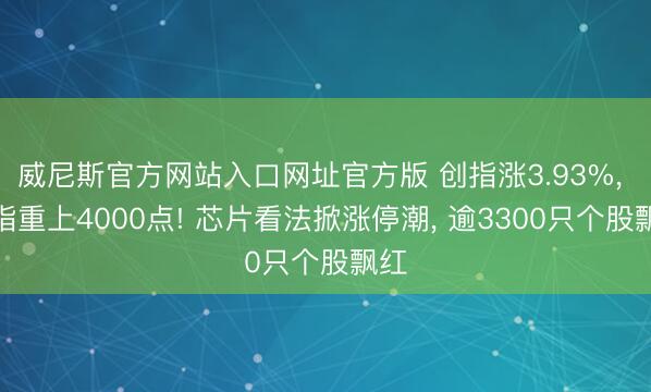 威尼斯官方网站入口网址官方版 创指涨3.93%， 沪指重上4000点! 芯片看法掀涨停潮， 逾3300只个股飘红