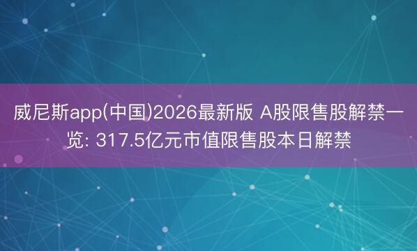 威尼斯app(中国)2026最新版 A股限售股解禁一览: 317.5亿元市值限售股本日解禁