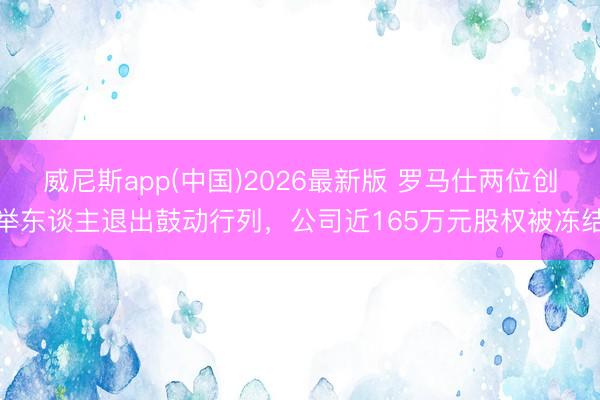 威尼斯app(中国)2026最新版 罗马仕两位创举东谈主退出鼓动行列，公司近165万元股权被冻结
