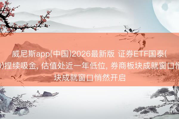 威尼斯app(中国)2026最新版 证券ETF国泰(512880)捏续吸金， 估值处近一年低位， 券商板块成就窗口悄然开启