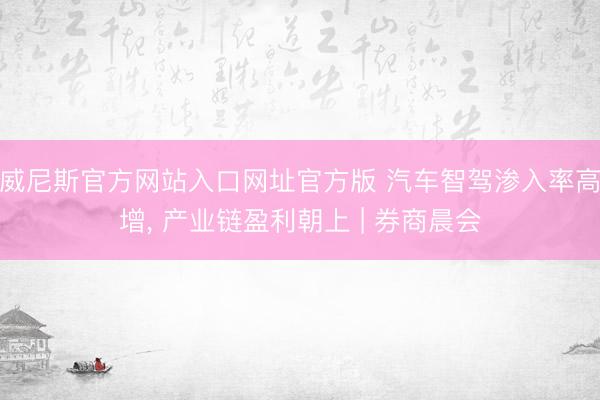 威尼斯官方网站入口网址官方版 汽车智驾渗入率高增， 产业链盈利朝上 | 券商晨会