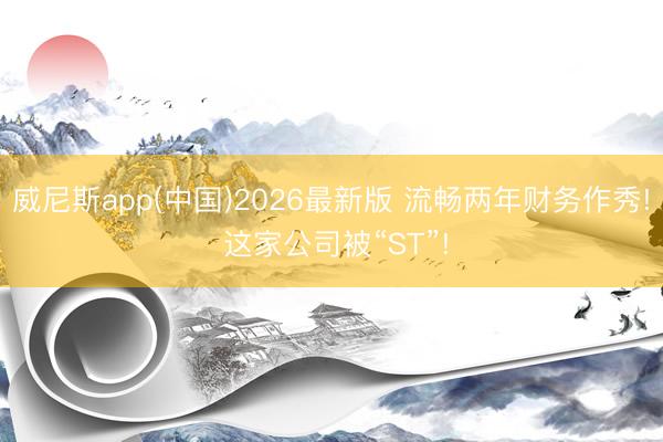 威尼斯app(中国)2026最新版 流畅两年财务作秀! 这家公司被“ST”!