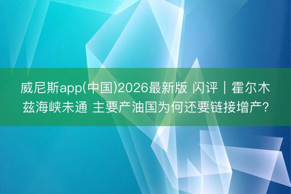 威尼斯app(中国)2026最新版 闪评｜霍尔木兹海峡未通 主要产油国为何还要链接增产？