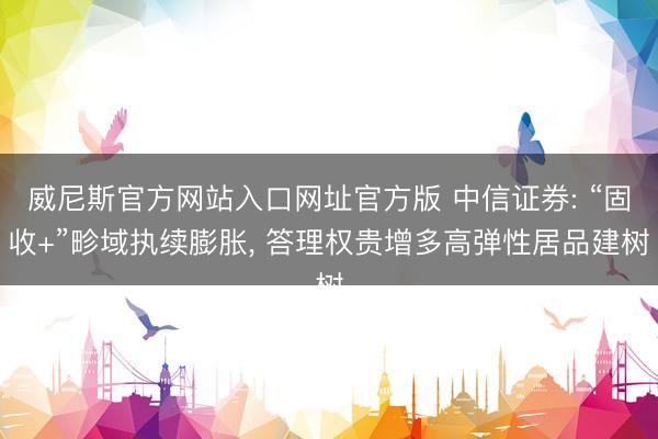 威尼斯官方网站入口网址官方版 中信证券: “固收+”畛域执续膨胀， 答理权贵增多高弹性居品建树