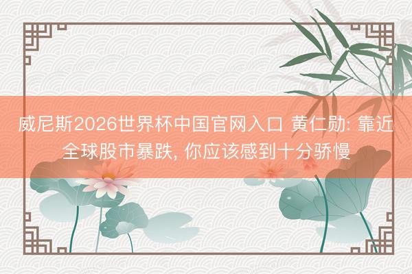 威尼斯2026世界杯中国官网入口 黄仁勋: 靠近全球股市暴跌， 你应该感到十分骄慢