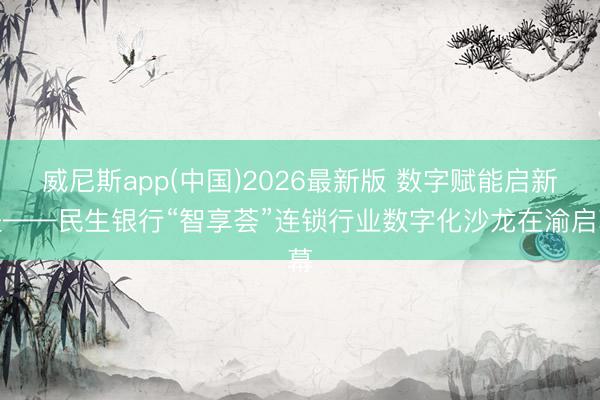 威尼斯app(中国)2026最新版 数字赋能启新程——民生银行“智享荟”连锁行业数字化沙龙在渝启幕