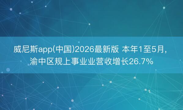 威尼斯app(中国)2026最新版 本年1至5月， 渝中区规上事业业营收增长26.7%