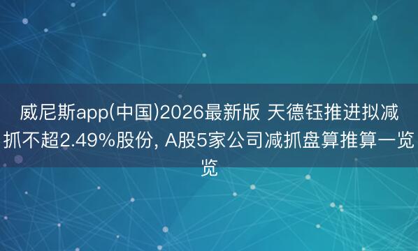 威尼斯app(中国)2026最新版 天德钰推进拟减抓不超2.49%股份， A股5家公司减抓盘算推算一览