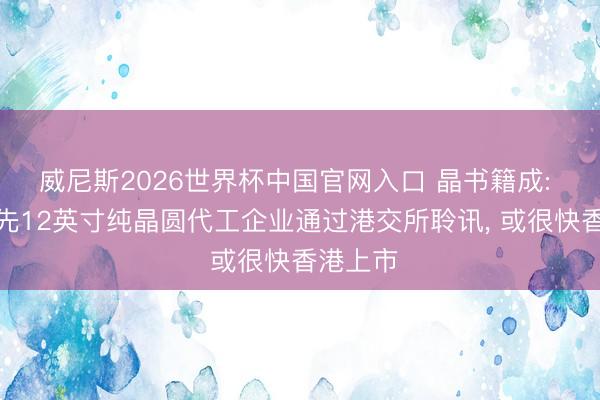 威尼斯2026世界杯中国官网入口 晶书籍成: 中国当先12英寸纯晶圆代工企业通过港交所聆讯， 或很快香港上市