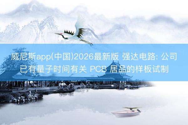 威尼斯app(中国)2026最新版 强达电路: 公司已有量子时间有关 PCB 居品的样板试制
