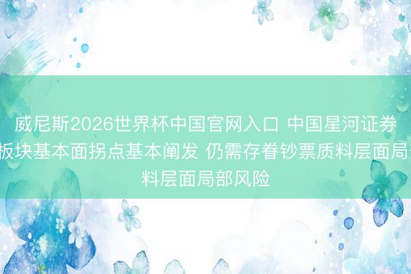 威尼斯2026世界杯中国官网入口 中国星河证券: 银行板块基本面拐点基本阐发 仍需存眷钞票质料层面局部风险