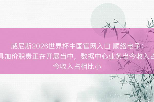 威尼斯2026世界杯中国官网入口 顺络电子：部分家具加价职责正在开展当中，数据中心业务当今收入占相比小