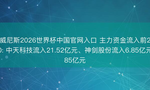 威尼斯2026世界杯中国官网入口 主力资金流入前20: 中天科技流入21.52亿元、神剑股份流入6.85亿元