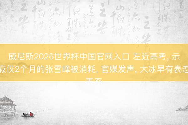 威尼斯2026世界杯中国官网入口 左近高考， 示寂仅2个月的张雪峰被消耗， 官媒发声， 大冰早有表态