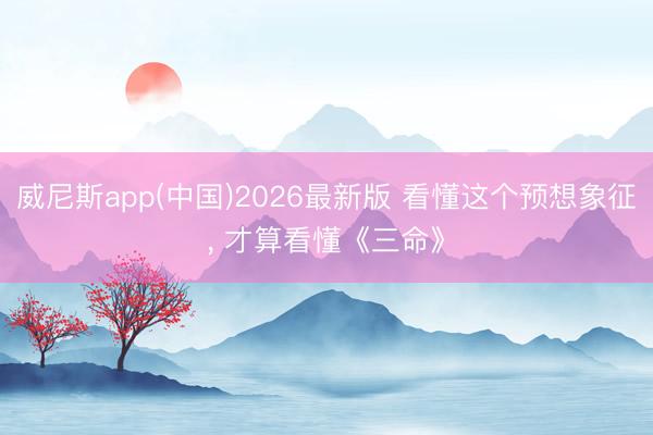 威尼斯app(中国)2026最新版 看懂这个预想象征， 才算看懂《三命》