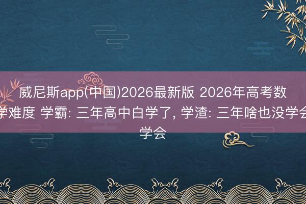威尼斯app(中国)2026最新版 2026年高考数学难度 学霸: 三年高中白学了, 学渣: 三年啥也没学会