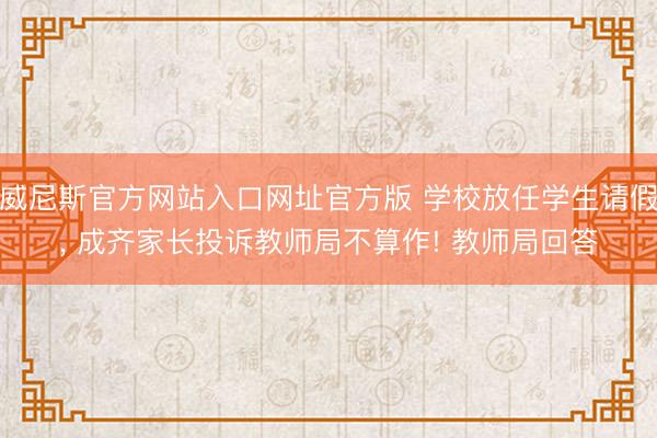 威尼斯官方网站入口网址官方版 学校放任学生请假, 成齐家长投诉教师局不算作! 教师局回答