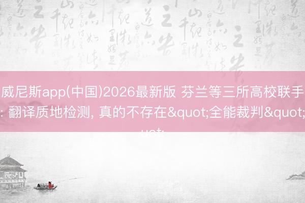 威尼斯app(中国)2026最新版 芬兰等三所高校联手: 翻译质地检测， 真的不存在"全能裁判"