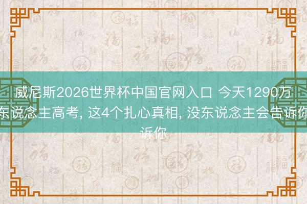 威尼斯2026世界杯中国官网入口 今天1290万东说念主高考， 这4个扎心真相， 没东说念主会告诉你