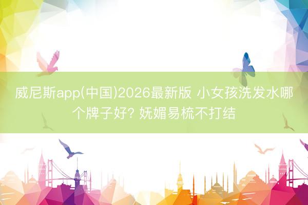 威尼斯app(中国)2026最新版 小女孩洗发水哪个牌子好? 妩媚易梳不打结
