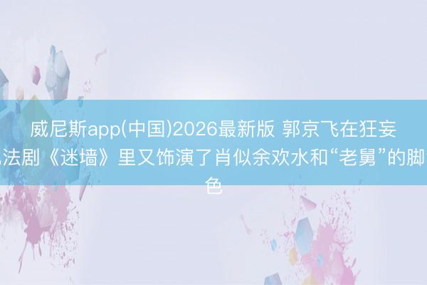 威尼斯app(中国)2026最新版 郭京飞在狂妄犯法剧《迷墙》里又饰演了肖似余欢水和“老舅”的脚色